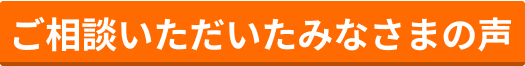 ご相談いただいたみなさまの声